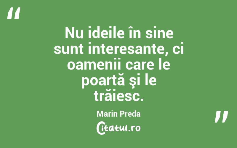 Nu ideile în sine sunt interesante, ci oamenii care le poartă şi le trăiesc. Marin Preda
