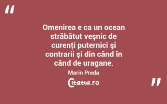  Omenirea e ca un ocean străbătut veşnic de curenţi puternici şi contrarii şi din când în când de uragane. Marin Preda...