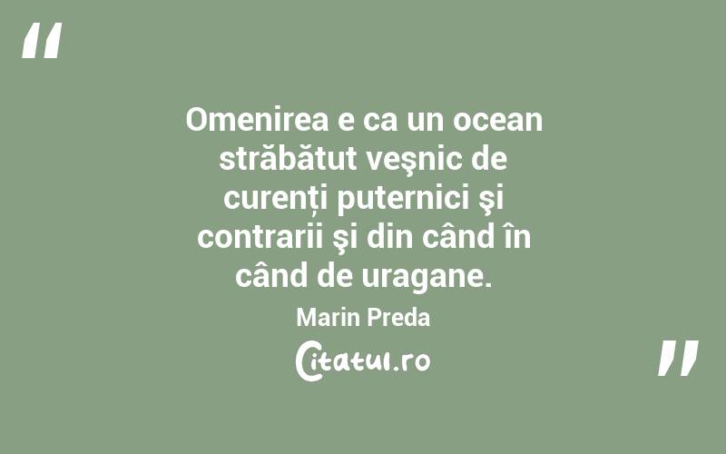  Omenirea e ca un ocean străbătut veşnic de curenţi puternici şi contrarii şi din când în când de uragane. Marin Preda
