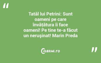 Tatăl lui Petrini: Sunt oameni pe care învăţătura îi face oameni! Pe tine te-a făcut un neruşinat! Marin Preda...
