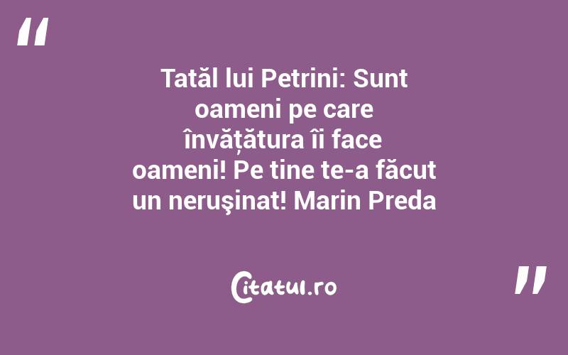 Tatăl lui Petrini: Sunt oameni pe care învăţătura îi face oameni! Pe tine te-a făcut un neruşinat! Marin Preda
