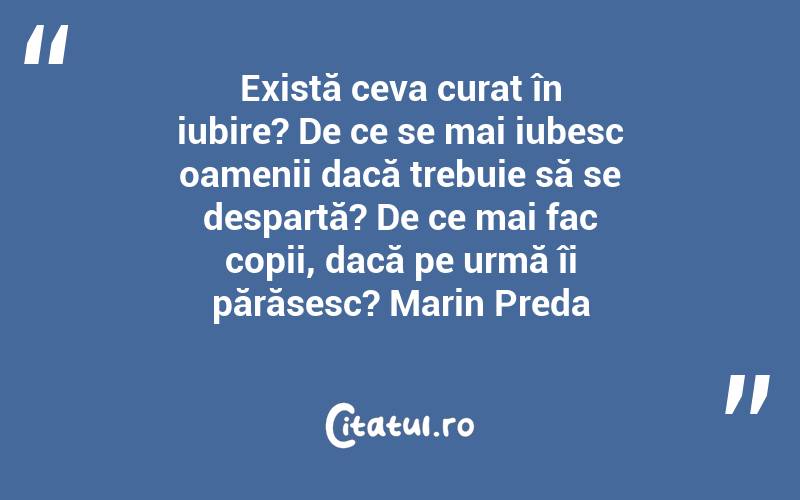 Există ceva curat în iubire? De ce se mai iubesc oamenii dacă trebuie să se despartă? De ce mai fac copii, dacă pe urmă îi părăsesc? Marin Preda
