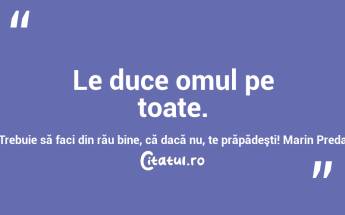 Le duce omul pe toate. Trebuie să faci din rău bine, că dacă nu, te prăpădeşti! Marin Preda...