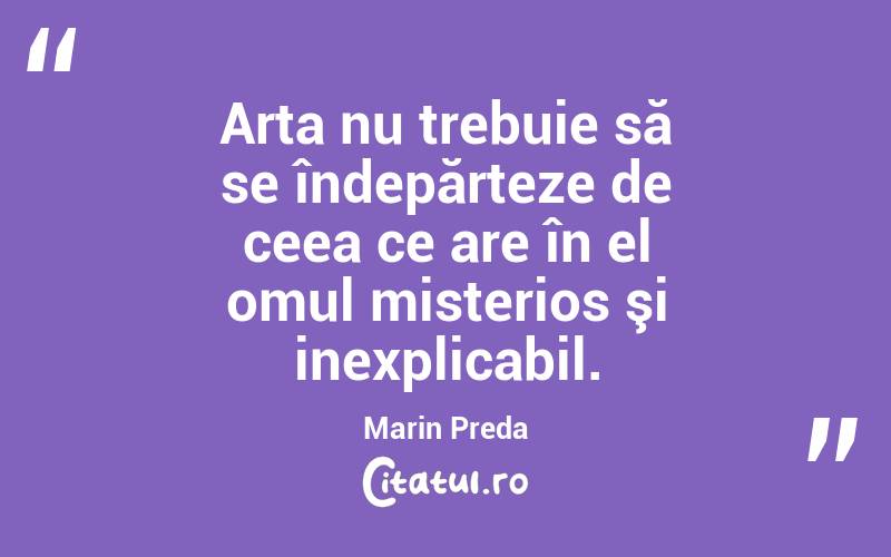 Arta nu trebuie să se îndepărteze de ceea ce are în el omul misterios şi inexplicabil. Marin Preda
