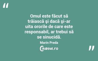 Omul este făcut să trăiască şi dacă şi-ar uita ororile de care este responsabil, ar trebui să se sinucidă. Marin Preda...