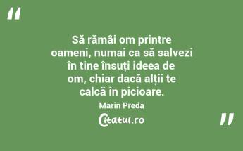 Să rămâi om printre oameni, numai ca să salvezi în tine însuţi ideea de om, chiar dacă alţii te calcă în picioare. Marin Preda...
