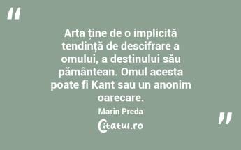 Arta ţine de o implicită tendinţă de descifrare a omului, a destinului său pământean. Omul acesta poate fi Kant sau un anonim oarecare. Marin Preda...