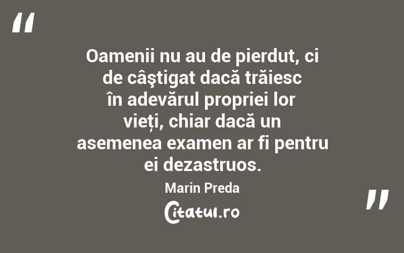 Oamenii nu au de pierdut, ci de câştigat dacă trăiesc în adevărul propriei lor vieţi, chiar dacă un asemenea examen ar fi pentru ei dezastruos. Marin Preda