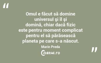 Omul e făcut să domine universul şi îl şi domină, chiar dacă fizic este pentru moment complicat pentru el să părăsească planeta pe care s-a născut. Marin Preda...