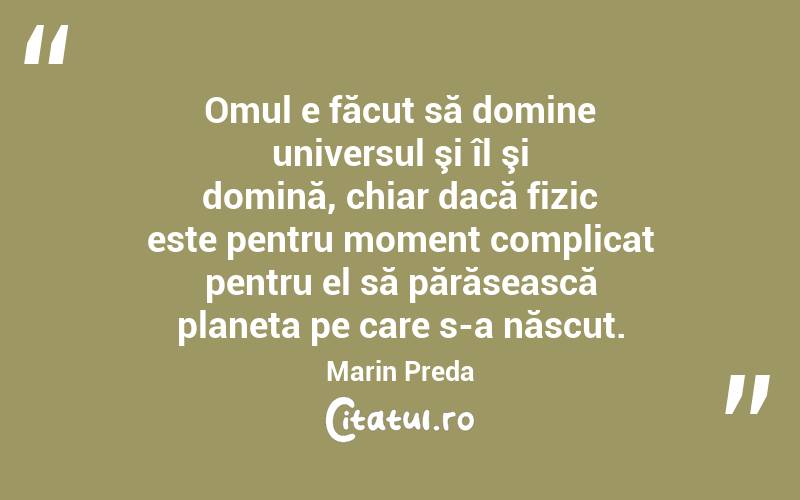 Omul e făcut să domine universul şi îl şi domină, chiar dacă fizic este pentru moment complicat pentru el să părăsească planeta pe care s-a născut. Marin Preda
