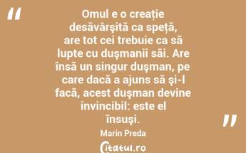 Omul e o creaţie desăvârşită ca speţă, are tot cei trebuie ca să lupte cu duşmanii săi. Are însă un singur duşman, pe care dacă a ajuns să şi-l facă, acest duşman devine invincibil: este el însuşi. Marin Preda...