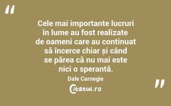Cele mai importante lucruri în lume au fost realizate de oameni care au continuat să încerce chiar și când se părea că nu mai este nici o speranță. Dale Carnegie...