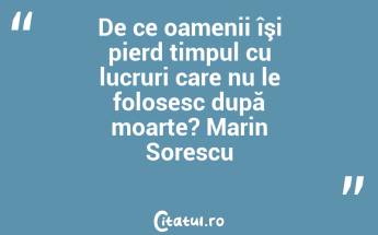 De ce oamenii îşi pierd timpul cu lucruri care nu le folosesc după moarte? Marin Sorescu...