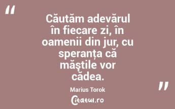 Căutăm adevărul în fiecare zi, în oamenii din jur, cu speranţa că măştile vor cădea. Marius Torok...