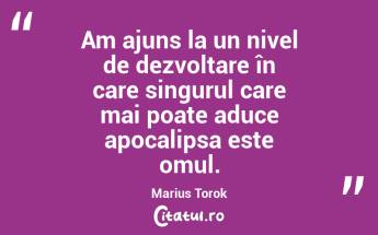 Am ajuns la un nivel de dezvoltare în care singurul care mai poate aduce apocalipsa este omul. Marius Torok...