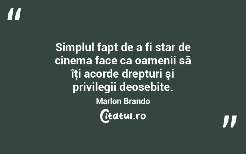 Simplul fapt de a fi star de cinema face ca oamenii să îţi acorde drepturi şi privilegii deosebite. Marlon Brando
