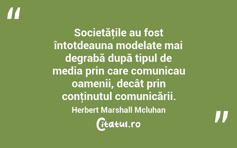 Societăţile au fost întotdeauna modelate mai degrabă după tipul de media prin care comunicau oamenii, decât prin conţinutul comunicării. Herbert Marshall Mcluhan