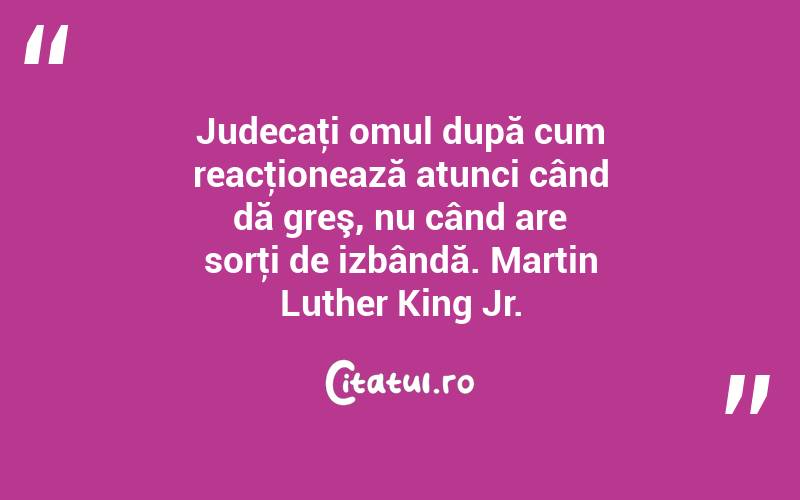 Judecaţi omul după cum reacţionează atunci când dă greş, nu când are sorţi de izbândă. Martin Luther King Jr.
