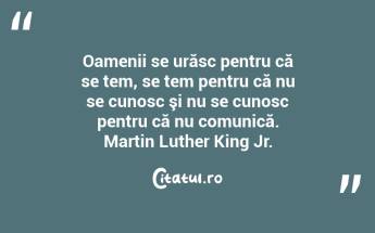 Oamenii se urăsc pentru că se tem, se tem pentru că nu se cunosc şi nu se cunosc pentru că nu comunică. Martin Luther King Jr....