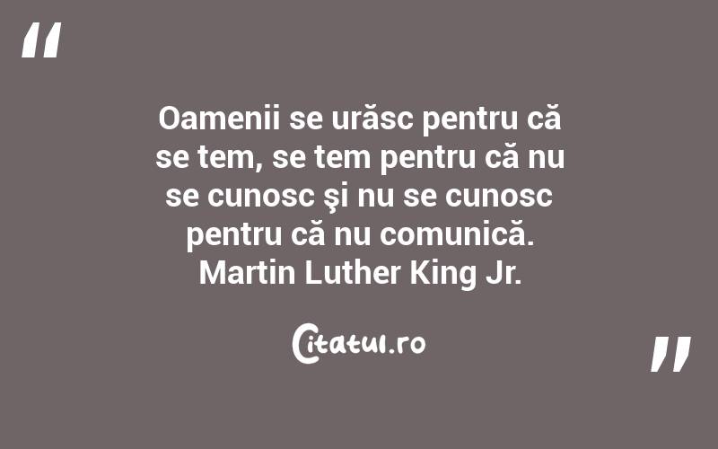 Oamenii se urăsc pentru că se tem, se tem pentru că nu se cunosc şi nu se cunosc pentru că nu comunică. Martin Luther King Jr.
