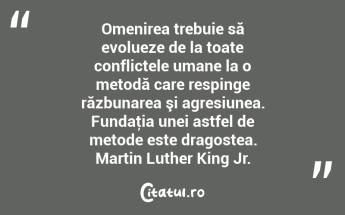 Omenirea trebuie să evolueze de la toate conflictele umane la o metodă care respinge răzbunarea şi agresiunea. Fundaţia unei astfel de metode este dragostea. Martin Luther King Jr....