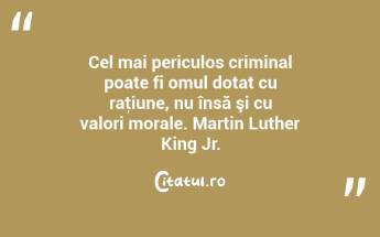 Cel mai periculos criminal poate fi omul dotat cu raţiune, nu însă şi cu valori morale. Martin Luther King Jr....