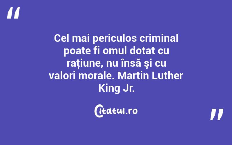 Cel mai periculos criminal poate fi omul dotat cu raţiune, nu însă şi cu valori morale. Martin Luther King Jr.
