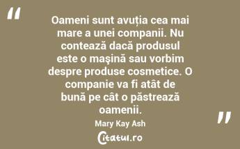 Oameni sunt avuţia cea mai mare a unei companii. Nu contează dacă produsul este o maşină sau vorbim despre produse cosmetice. O companie va fi atât de bună pe cât o păstrează oamenii. Mary Kay Ash...