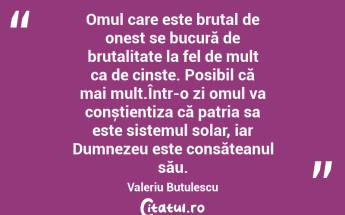 Omul care este brutal de onest se bucură de brutalitate la fel de mult ca de cinste. Posibil că mai mult.Într-o zi omul va conștientiza că patria sa este sistemul solar, iar Dumnezeu este consăteanul său. Valeriu Butulescu...