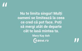  Nu te limita singur! Mulţi oameni se limitează la ceea ce cred că pot face. Poţi să mergi atât de departe cât te lasă mintea ta. Mary Kay Ash...