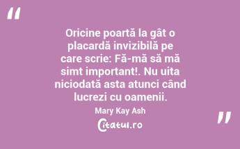 Oricine poartă la gât o placardă invizibilă pe care scrie: Fă-mă să mă simt important!. Nu uita niciodată asta atunci când lucrezi cu oamenii. Mary Kay Ash...