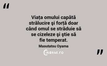 Viaţa omului capătă strălucire şi forţă doar când omul se străduie să se cizeleze şi ştie să fie temperat. Masutatsu Oyama...