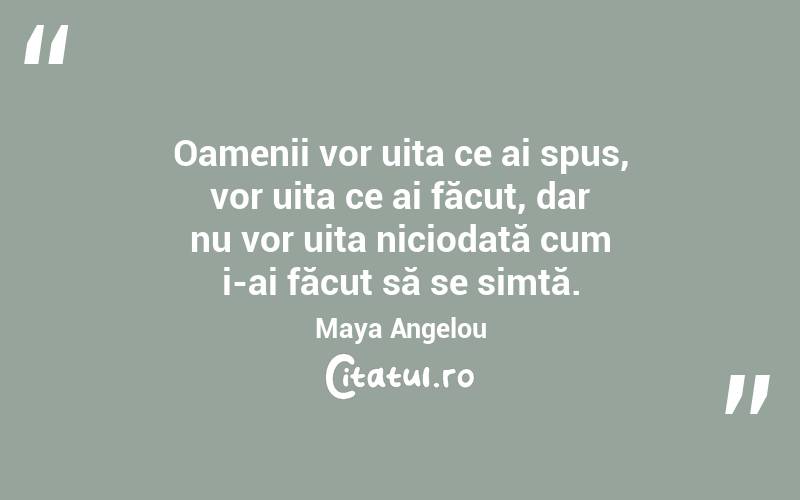 Oamenii vor uita ce ai spus, vor uita ce ai făcut, dar nu vor uita niciodată cum i-ai făcut să se simtă. Maya Angelou
