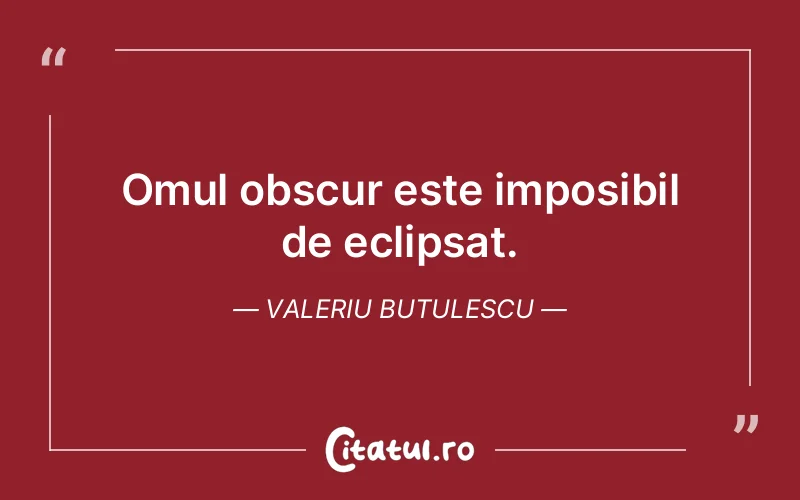 Omul obscur este imposibil de eclipsat. Valeriu Butulescu