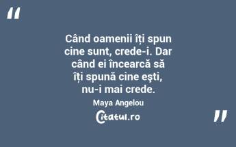 Când oamenii îţi spun cine sunt, crede-i. Dar când ei încearcă să îţi spună cine eşti, nu-i mai crede. Maya Angelou...