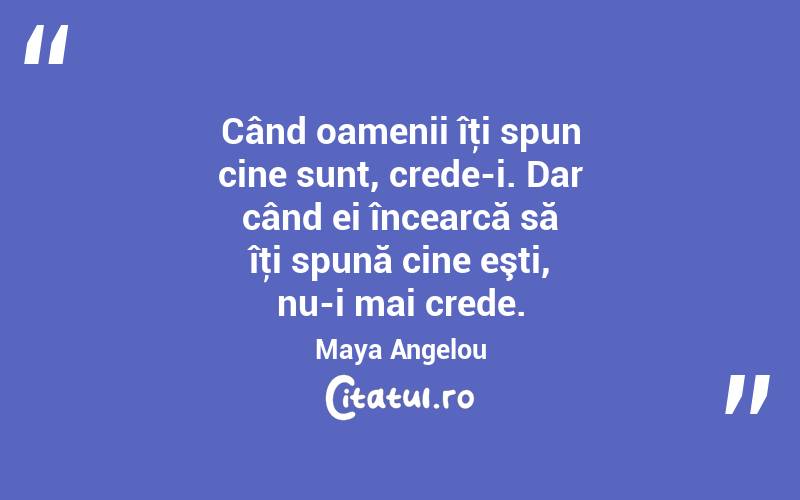 Când oamenii îţi spun cine sunt, crede-i. Dar când ei încearcă să îţi spună cine eşti, nu-i mai crede. Maya Angelou

