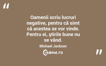 Oamenii scriu lucruri negative, pentru că simt că acestea se vor vinde. Pentru ei, ştirile bune nu se vând. Michael Jackson...