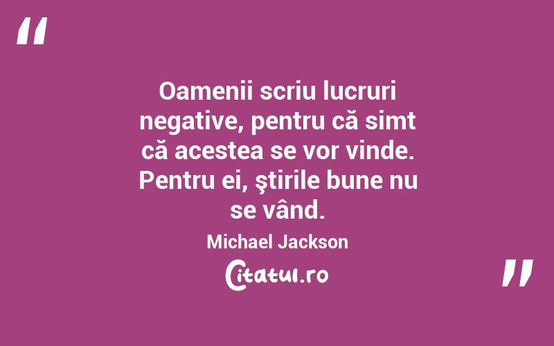 Oamenii scriu lucruri negative, pentru că simt că acestea se vor vinde. Pentru ei, ştirile bune nu se vând. Michael Jackson
