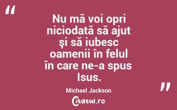 Nu mă voi opri niciodată să ajut şi să iubesc oamenii în felul în care ne-a spus Isus. Michael Jackson...