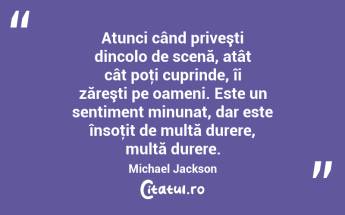 Atunci când priveşti dincolo de scenă, atât cât poţi cuprinde, îi zăreşti pe oameni. Este un sentiment minunat, dar este însoţit de multă durere, multă durere. Michael Jackson...