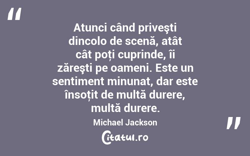 Atunci când priveşti dincolo de scenă, atât cât poţi cuprinde, îi zăreşti pe oameni. Este un sentiment minunat, dar este însoţit de multă durere, multă durere. Michael Jackson
