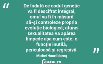 De îndată ce codul genetic va fi descifrat integral, omul va fi în măsură să-şi controleze propria evoluţie biologică; atunci sexualitatea va apărea limpede aşa cum este: o funcţie inutilă, periculoasă şi regresivă. Michel Houellebecq...