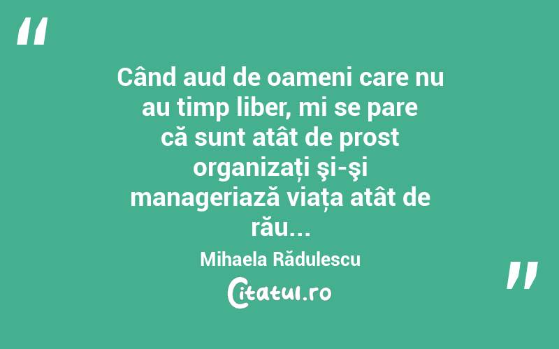  Când aud de oameni care nu au timp liber, mi se pare că sunt atât de prost organizaţi şi-şi manageriază viaţa atât de rău... Mihaela Rădulescu
