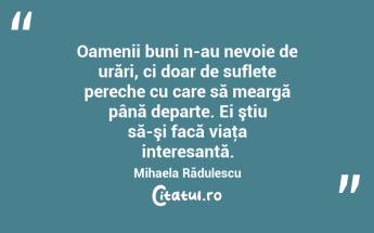  Oamenii buni n-au nevoie de urări, ci doar de suflete pereche cu care să meargă până departe. Ei ştiu să-şi facă viaţa interesantă. Mihaela Rădulescu...