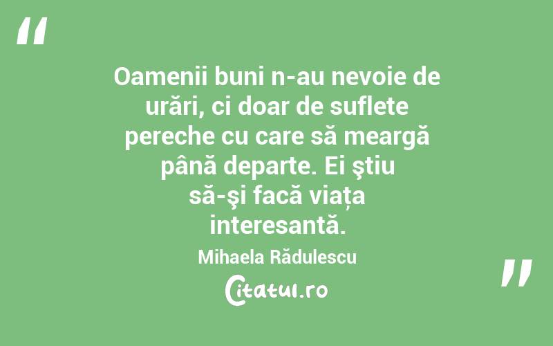  Oamenii buni n-au nevoie de urări, ci doar de suflete pereche cu care să meargă până departe. Ei ştiu să-şi facă viaţa interesantă. Mihaela Rădulescu
