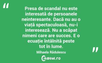 Presa de scandal nu este interesată de persoanele neinteresante. Dacă nu au o viaţă spectaculoasă, nu-i interesează. Nu a scăpat nimeni care are succes. E o ecuaţie întâlnită peste tot în lume. Mihaela Rădulescu...