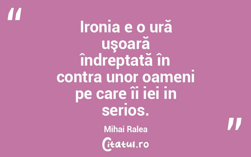 Ironia e o ură uşoară îndreptată în contra unor oameni pe care îi iei in serios. Mihai Ralea
