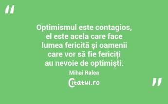  Optimismul este contagios, el este acela care face lumea fericită şi oamenii care vor să fie fericiţi au nevoie de optimişti. Mihai Ralea...