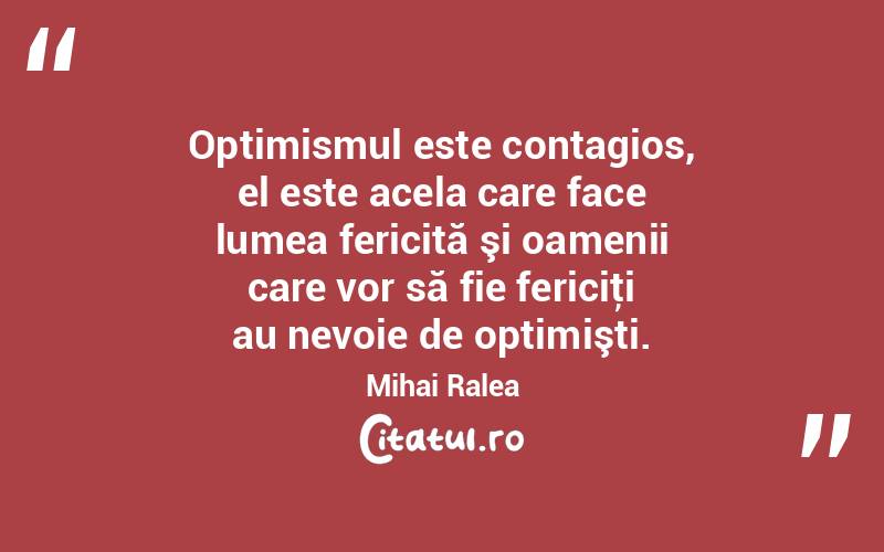  Optimismul este contagios, el este acela care face lumea fericită şi oamenii care vor să fie fericiţi au nevoie de optimişti. Mihai Ralea
