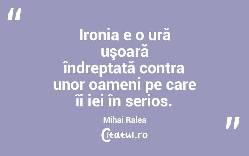 Ironia e o ură uşoară îndreptată contra unor oameni pe care îi iei în serios. Mihai Ralea
